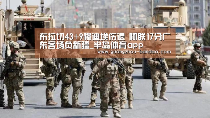 布拉切43+9穆迪埃伤退 阿联17分广东客场负新疆_半岛体育app(图1) 半岛app
